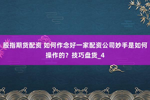 股指期货配资 如何作念好一家配资公司妙手是如何操作的？技巧盘货_4