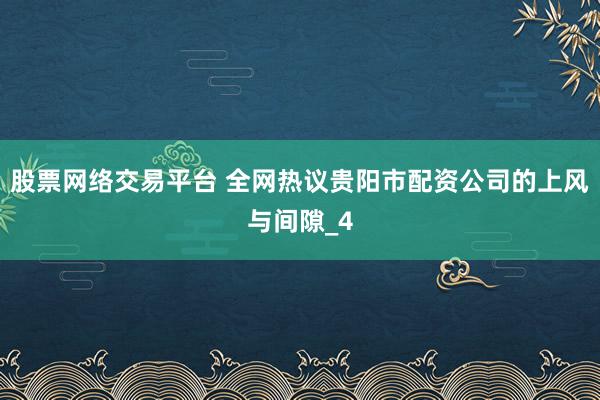 股票网络交易平台 全网热议贵阳市配资公司的上风与间隙_4