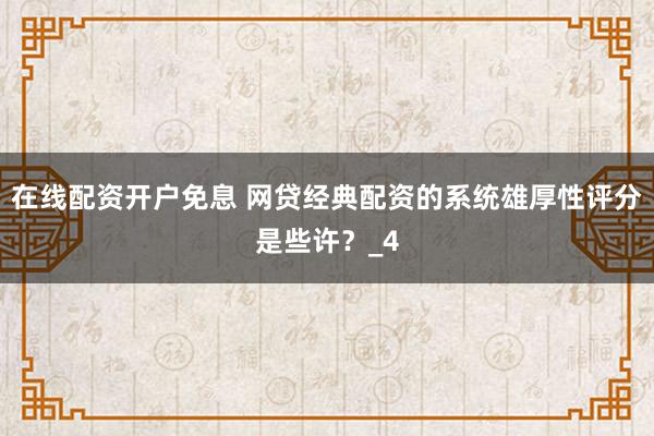 在线配资开户免息 网贷经典配资的系统雄厚性评分是些许？_4