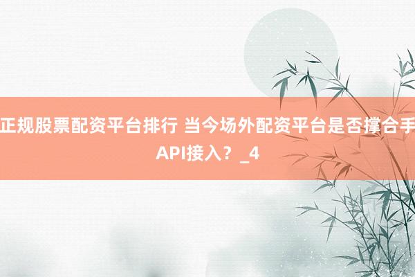 正规股票配资平台排行 当今场外配资平台是否撑合手API接入？_4