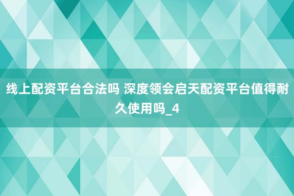 线上配资平台合法吗 深度领会启天配资平台值得耐久使用吗_4