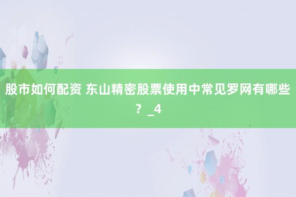 股市如何配资 东山精密股票使用中常见罗网有哪些？_4