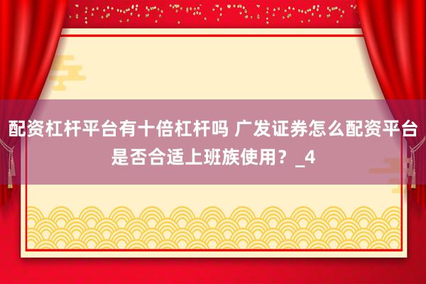 配资杠杆平台有十倍杠杆吗 广发证券怎么配资平台是否合适上班族使用？_4