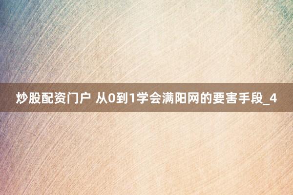 炒股配资门户 从0到1学会满阳网的要害手段_4