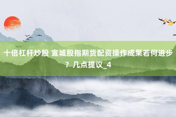十倍杠杆炒股 宣城股指期货配资操作成果若何进步？几点提议_4