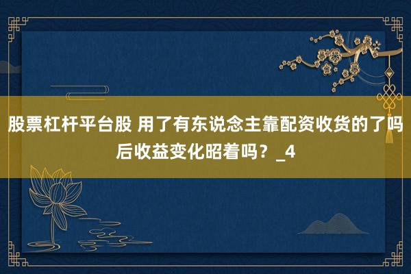 股票杠杆平台股 用了有东说念主靠配资收货的了吗后收益变化昭着吗？_4