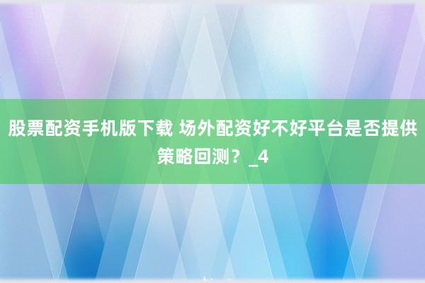 股票配资手机版下载 场外配资好不好平台是否提供策略回测？_4