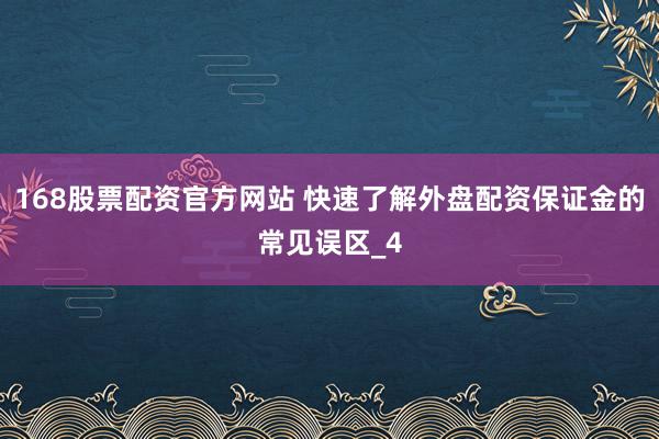 168股票配资官方网站 快速了解外盘配资保证金的常见误区_4