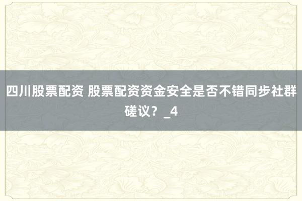 四川股票配资 股票配资资金安全是否不错同步社群磋议？_4