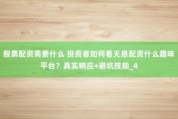 股票配资需要什么 投资者如何看无息配资什么趣味平台？真实响应+避坑技能_4