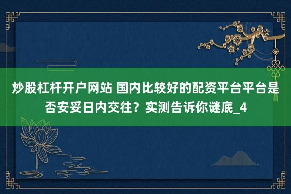 炒股杠杆开户网站 国内比较好的配资平台平台是否安妥日内交往？实测告诉你谜底_4