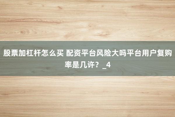 股票加杠杆怎么买 配资平台风险大吗平台用户复购率是几许？_4