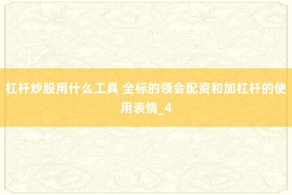 杠杆炒股用什么工具 全标的领会配资和加杠杆的使用表情_4