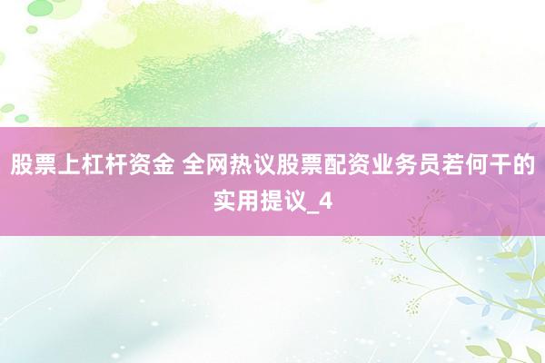 股票上杠杆资金 全网热议股票配资业务员若何干的实用提议_4