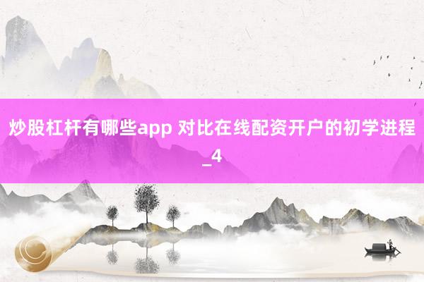 炒股杠杆有哪些app 对比在线配资开户的初学进程_4