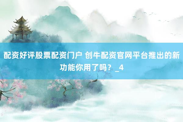 配资好评股票配资门户 创牛配资官网平台推出的新功能你用了吗？_4