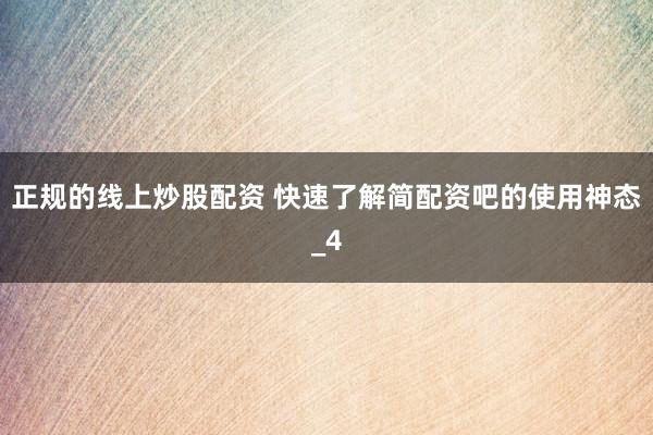 正规的线上炒股配资 快速了解简配资吧的使用神态_4