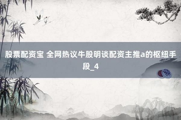 股票配资宝 全网热议牛股明谈配资主推a的枢纽手段_4
