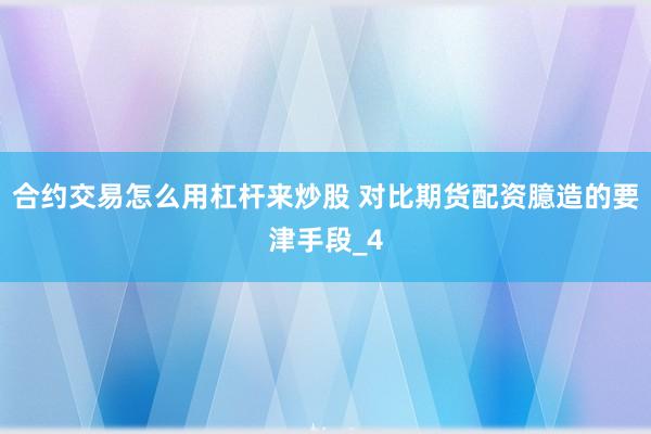 合约交易怎么用杠杆来炒股 对比期货配资臆造的要津手段_4