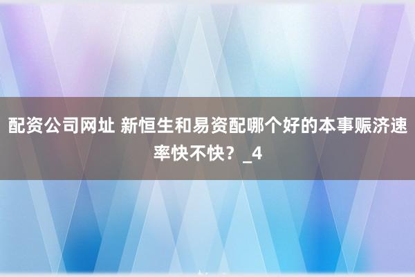 配资公司网址 新恒生和易资配哪个好的本事赈济速率快不快？_4