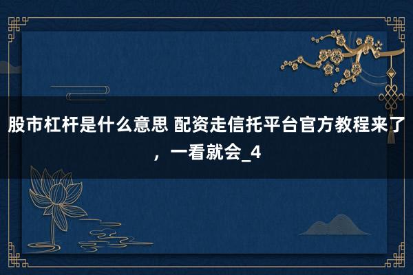 股市杠杆是什么意思 配资走信托平台官方教程来了，一看就会_4