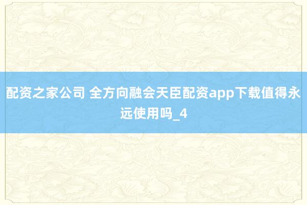 配资之家公司 全方向融会天臣配资app下载值得永远使用吗_4