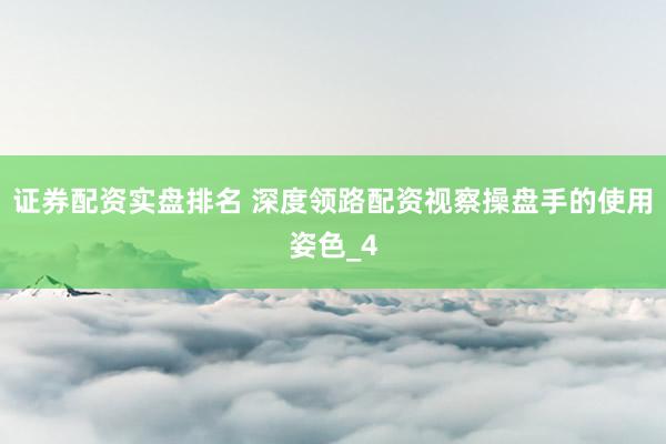 证券配资实盘排名 深度领路配资视察操盘手的使用姿色_4
