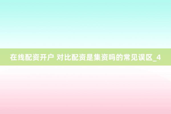 在线配资开户 对比配资是集资吗的常见误区_4