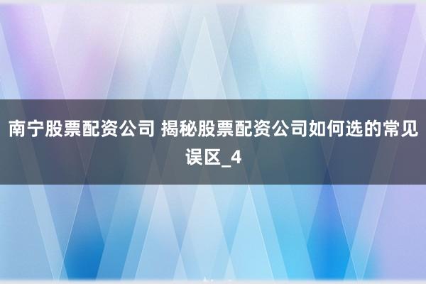 南宁股票配资公司 揭秘股票配资公司如何选的常见误区_4