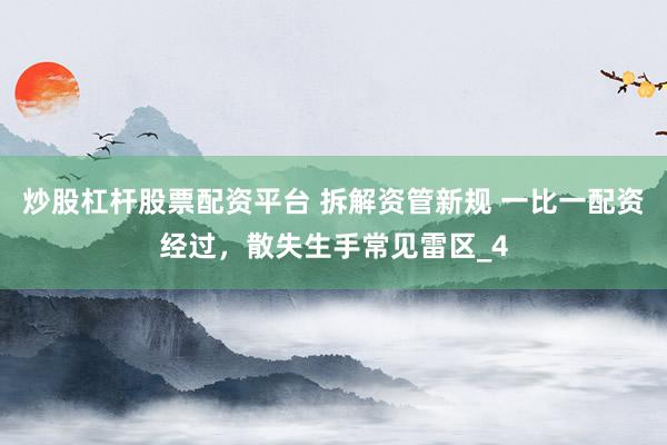 炒股杠杆股票配资平台 拆解资管新规 一比一配资经过，散失生手常见雷区_4