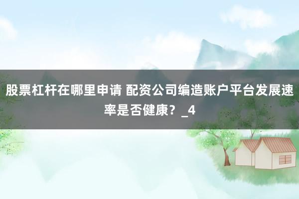股票杠杆在哪里申请 配资公司编造账户平台发展速率是否健康？_4