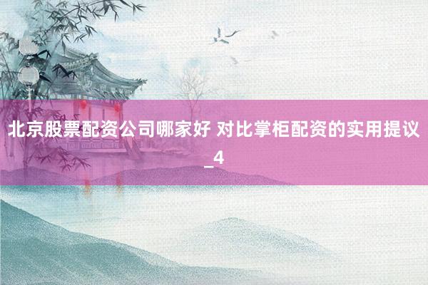 北京股票配资公司哪家好 对比掌柜配资的实用提议_4