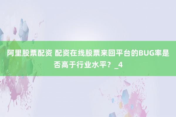 阿里股票配资 配资在线股票来回平台的BUG率是否高于行业水平?_4