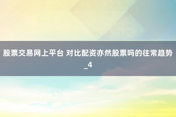 股票交易网上平台 对比配资亦然股票吗的往常趋势_4