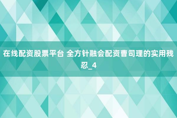 在线配资股票平台 全方针融会配资曹司理的实用残忍_4