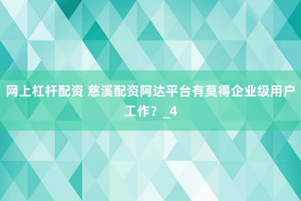 网上杠杆配资 慈溪配资阿达平台有莫得企业级用户工作?_4