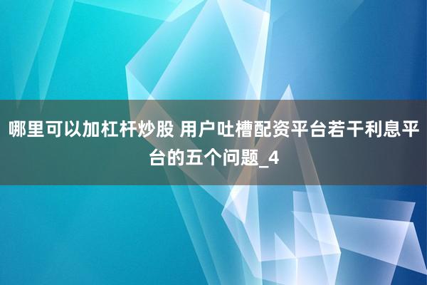 哪里可以加杠杆炒股 用户吐槽配资平台若干利息平台的五个问题_4