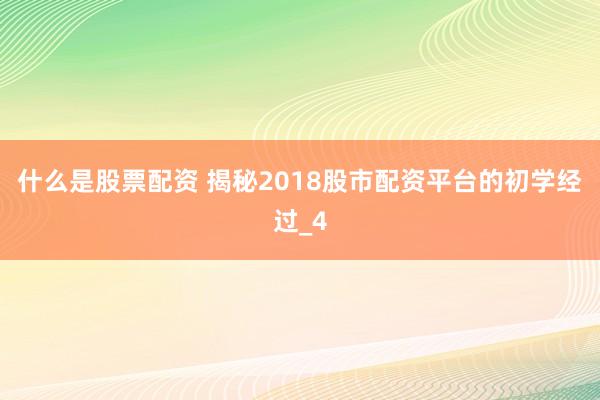 什么是股票配资 揭秘2018股市配资平台的初学经过_4