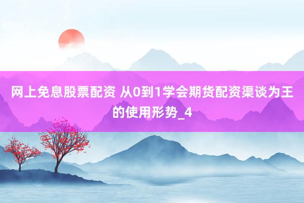 网上免息股票配资 从0到1学会期货配资渠谈为王的使用形势_4
