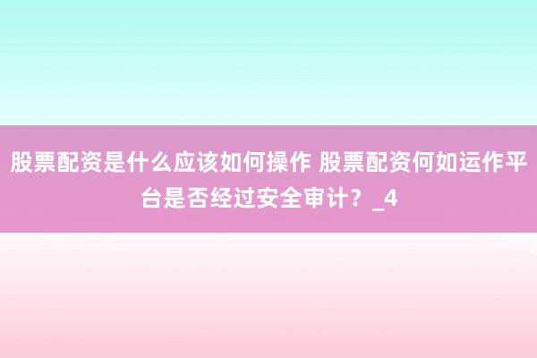 股票配资是什么应该如何操作 股票配资何如运作平台是否经过安全审计？_4