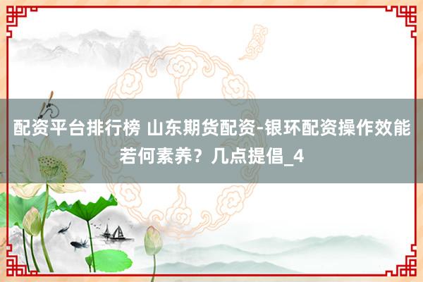 配资平台排行榜 山东期货配资-银环配资操作效能若何素养？几点提倡_4