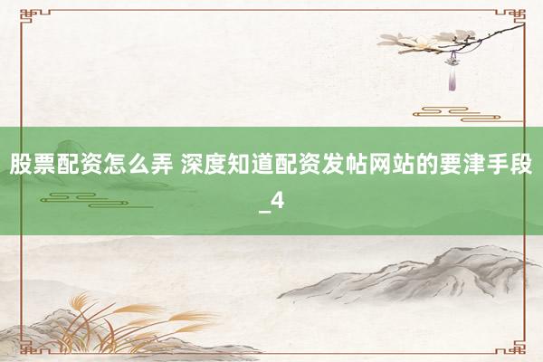 股票配资怎么弄 深度知道配资发帖网站的要津手段_4
