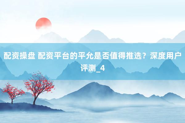 配资操盘 配资平台的平允是否值得推选？深度用户评测_4