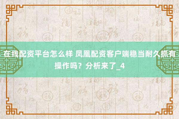 在线配资平台怎么样 凤凰配资客户端稳当耐久抓有操作吗？分析来了_4