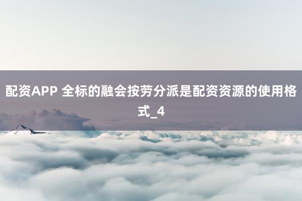 配资APP 全标的融会按劳分派是配资资源的使用格式_4