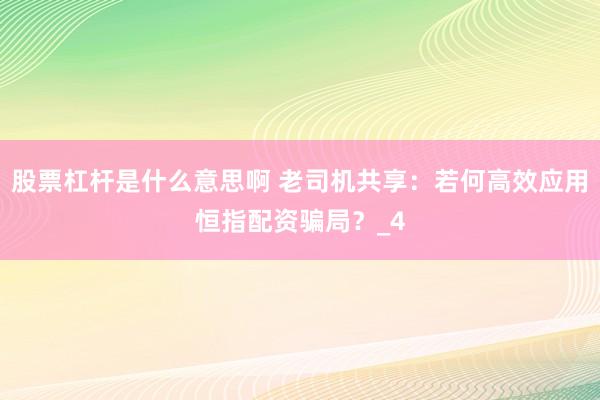 股票杠杆是什么意思啊 老司机共享：若何高效应用恒指配资骗局？_4