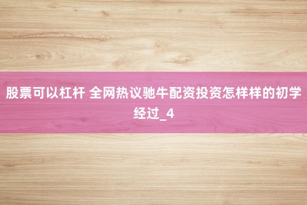 股票可以杠杆 全网热议驰牛配资投资怎样样的初学经过_4