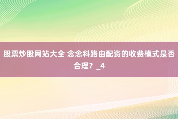 股票炒股网站大全 念念科路由配资的收费模式是否合理？_4