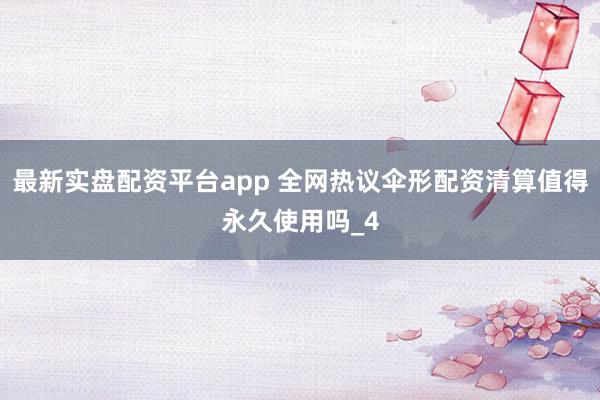 最新实盘配资平台app 全网热议伞形配资清算值得永久使用吗_4