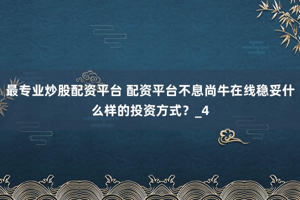 最专业炒股配资平台 配资平台不息尚牛在线稳妥什么样的投资方式？_4
